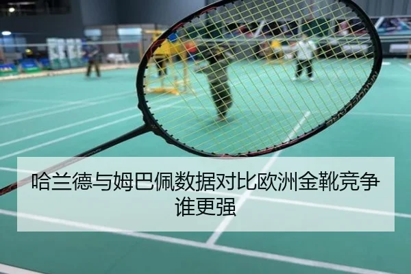 哈兰德与姆巴佩数据对比欧洲金靴竞争谁更强