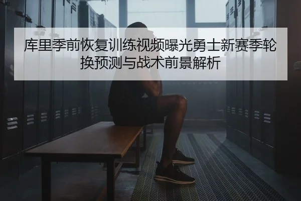 库里季前恢复训练视频曝光勇士新赛季轮换预测与战术前景解析